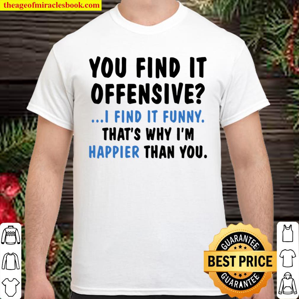 Men S You Find It Offensive I Find It Funny That S Why I M Happier Than You T Shirt