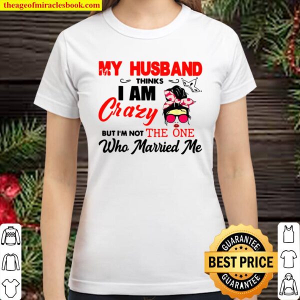 My Husband Thinks I am Crazy But I’m Not One Who Married Me Classic Women T-Shirt
