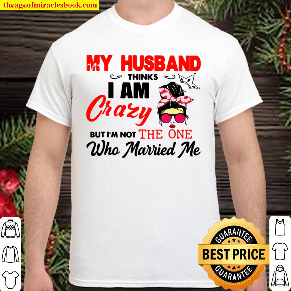 My Husband Thinks I am Crazy But I’m Not One Who Married Me Shirt