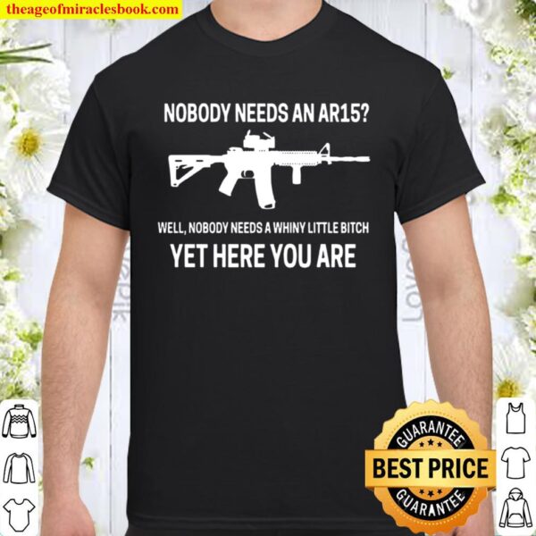 Nobody Needs An Ar15 Well Nobody Needs A Whiny Little Bitch Yet Here Y Shirt
