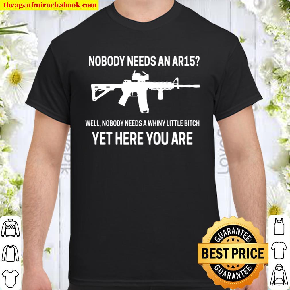 Nobody Needs An Ar15 Well Nobody Needs A Whiny Little Bitch Yet Here You Are limited Shirt, Hoodie, Long Sleeved, SweatShirt