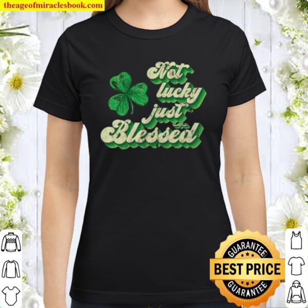 Not Lucky Just Blessed St Patrick’s Day Classic Women T-Shirt