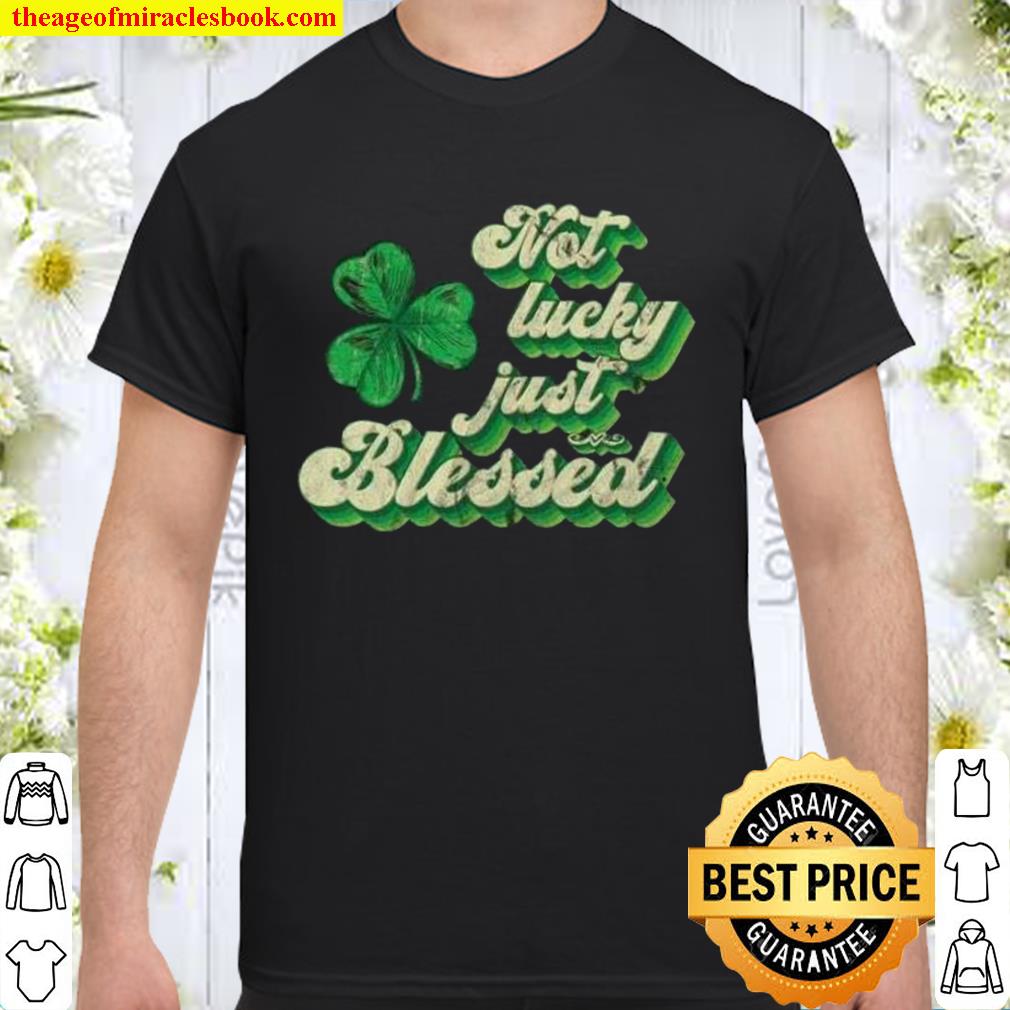 Not Lucky Just Blessed St Patrick’s Day limited Shirt, Hoodie, Long Sleeved, SweatShirt