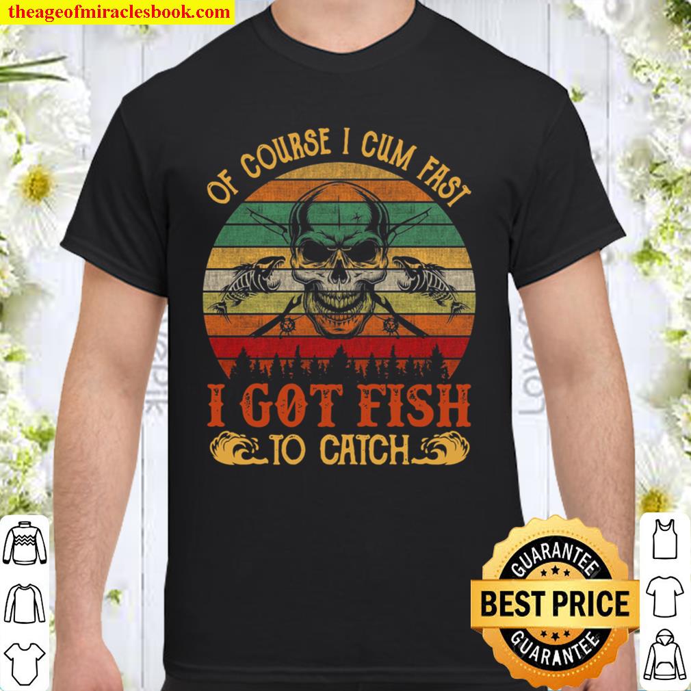 Of course i cum fast i got fish to catch limited Shirt, Hoodie, Long Sleeved, SweatShirt
