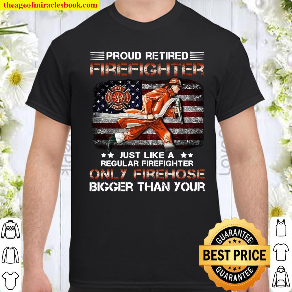 Proud Retired Firefighter Just Like A Regular Firefighter Only Firehose Bigger Than Your Shirt