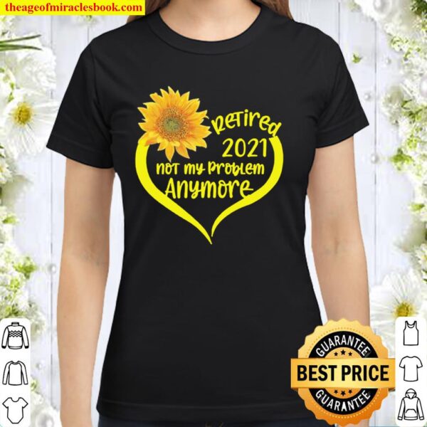 Retired 2021 T-Shirt Not My Problem Anymore Sunflower Love Retirement Classic Women T-Shirt