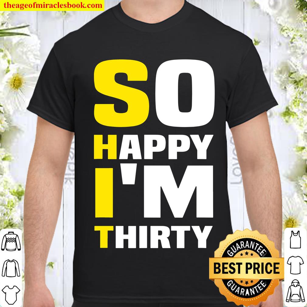 So Happy I’m Thirty Funny Sarcastic 30th Birthday Tee hot Shirt, Hoodie, Long Sleeved, SweatShirt