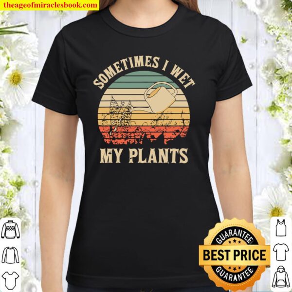 Sometimes I Wet My Plants Gardener Vintage Gardening Classic Women T-Shirt