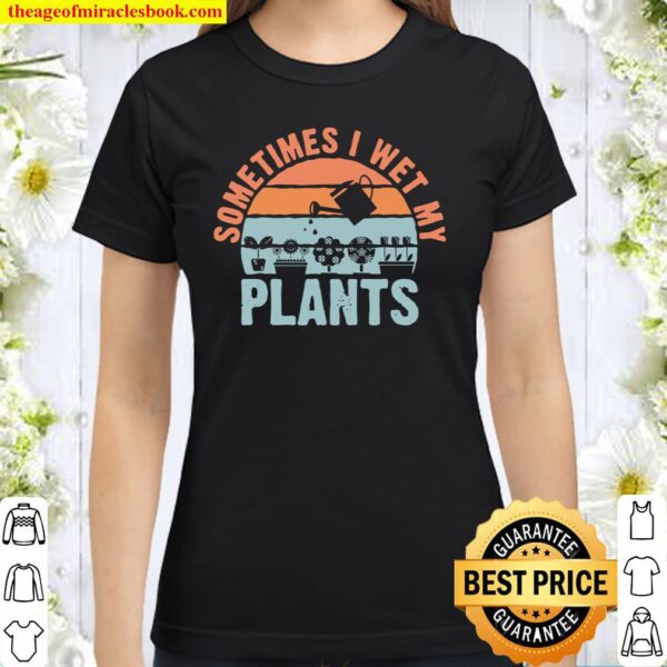 Sometimes I Wet My Plants gardeners planters Classic Women T-Shirt