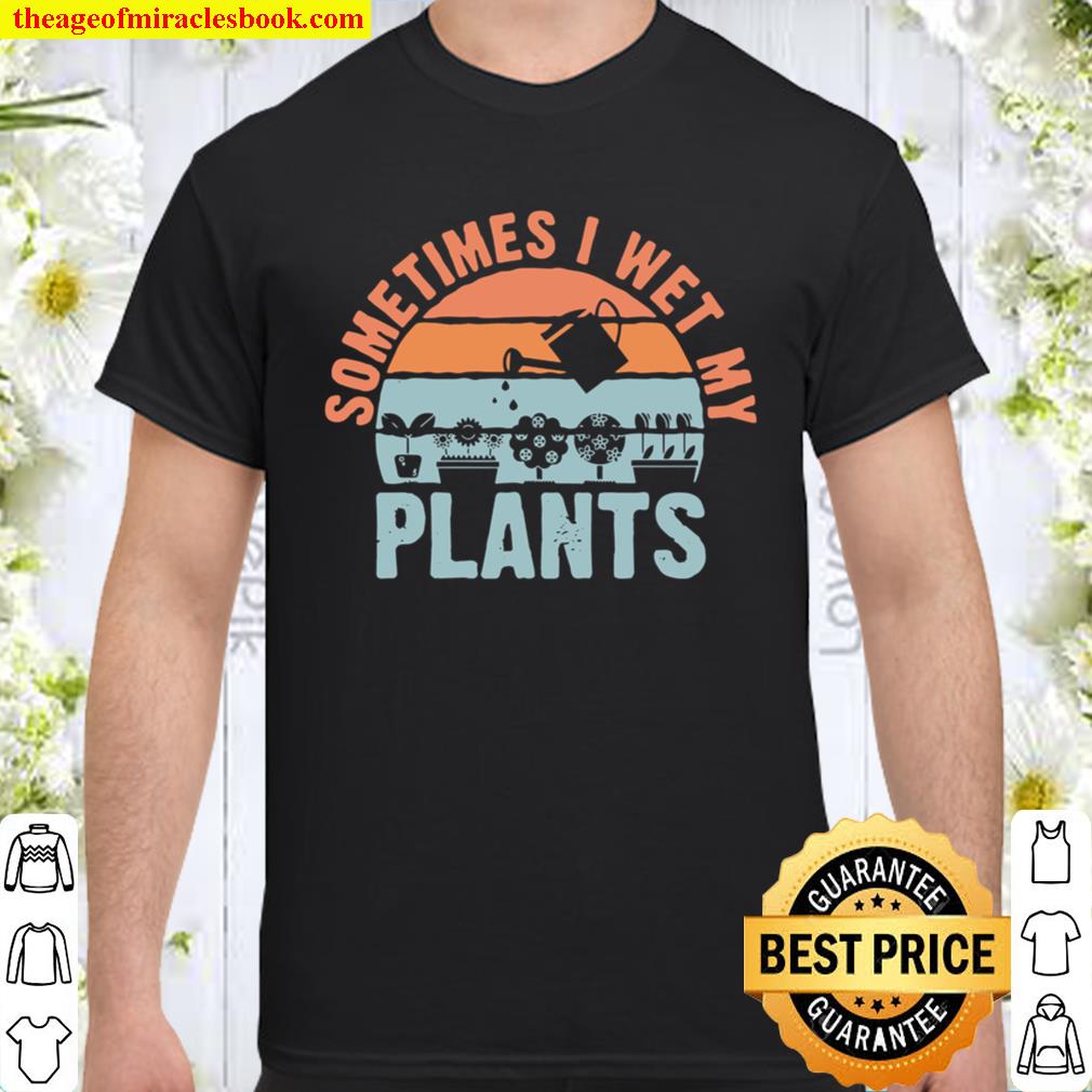 Sometimes I Wet My Plants gardeners planters Shirt