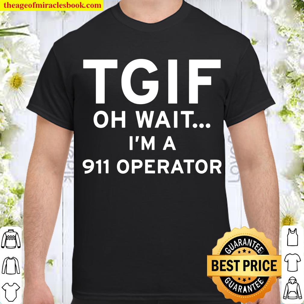 Thank God it is friday. TGIF. Oh wait, I’m a 911 operator limited Shirt, Hoodie, Long Sleeved, SweatShirt