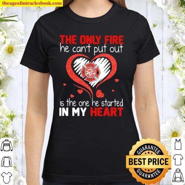 The Only Fire He Can’t Put Out Is The One He Started In My Heart Firef Classic Women T-Shirt
