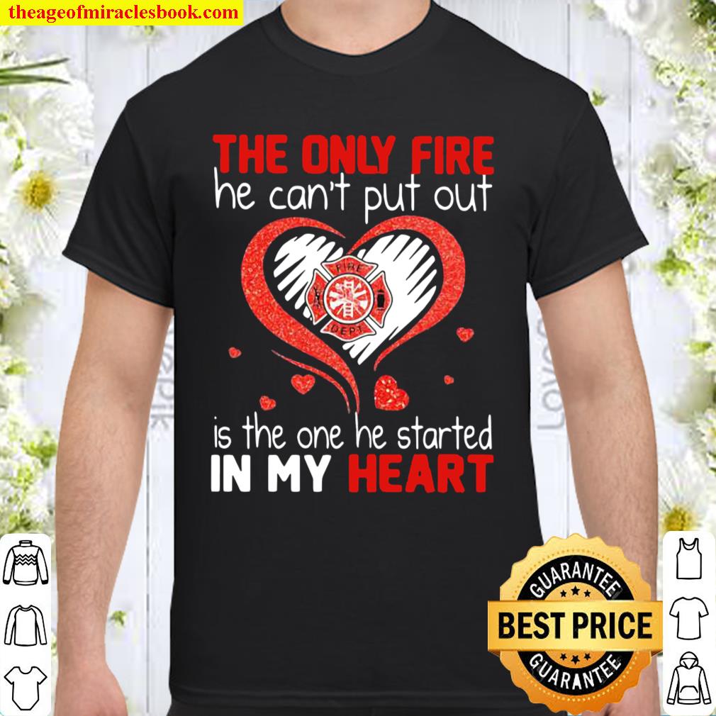 The Only Fire He Can’t Put Out Is The One He Started In My Heart Firefighter Shirt