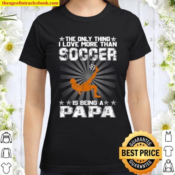 The only thing i love more than soccer is being a papa Classic Women T-Shirt