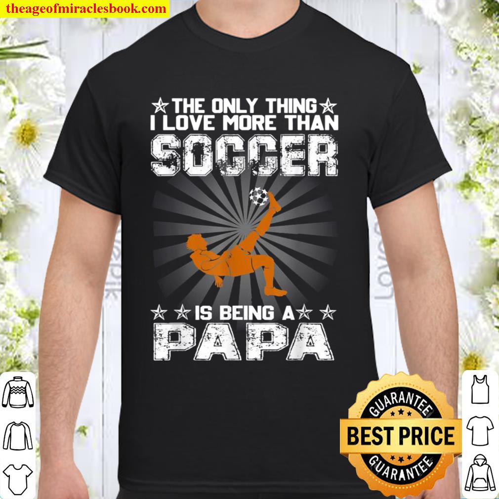 The only thing i love more than soccer is being a papa limited Shirt, Hoodie, Long Sleeved, SweatShirt