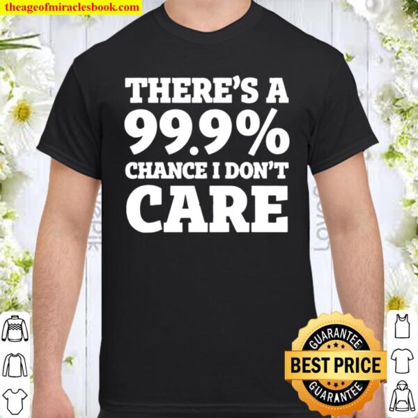 There’s a 99.9_ chance I don’t care Shirt