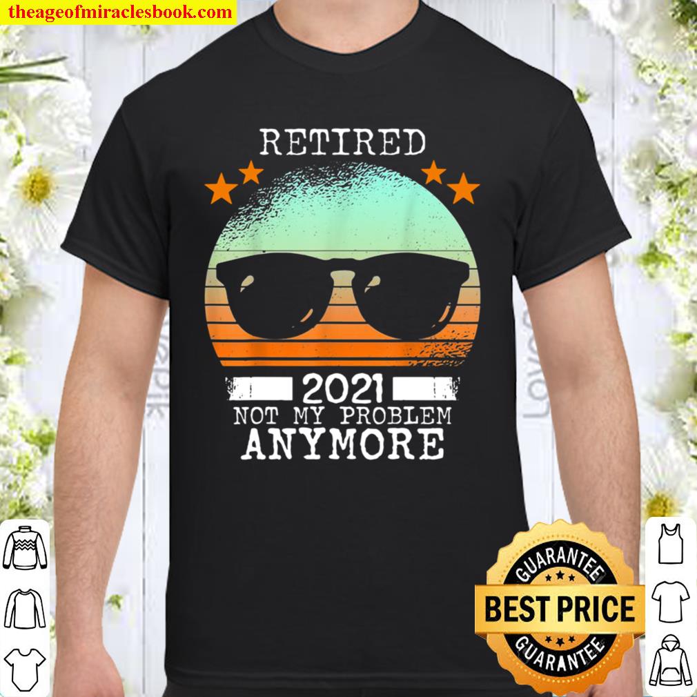 Vintage Retired 2021 Not My Problem Anymore Shirt Retirement hot Shirt, Hoodie, Long Sleeved, SweatShirt