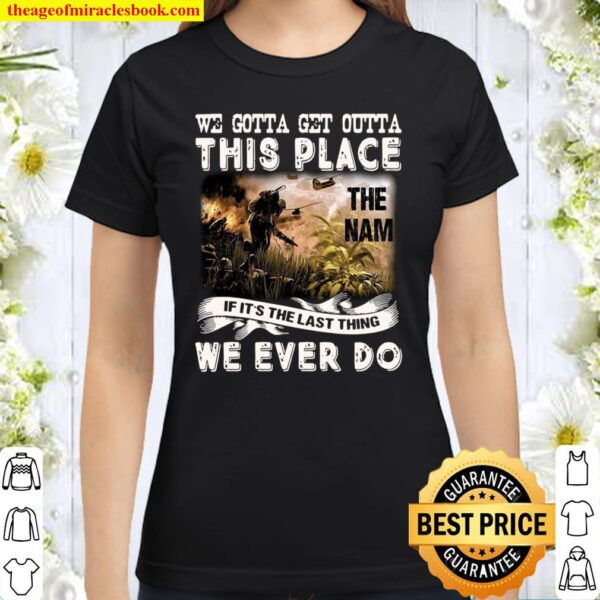 We Gotta Get Outta This Place The Nam If It’s The Last Thing We Ever D Classic Women T-Shirt