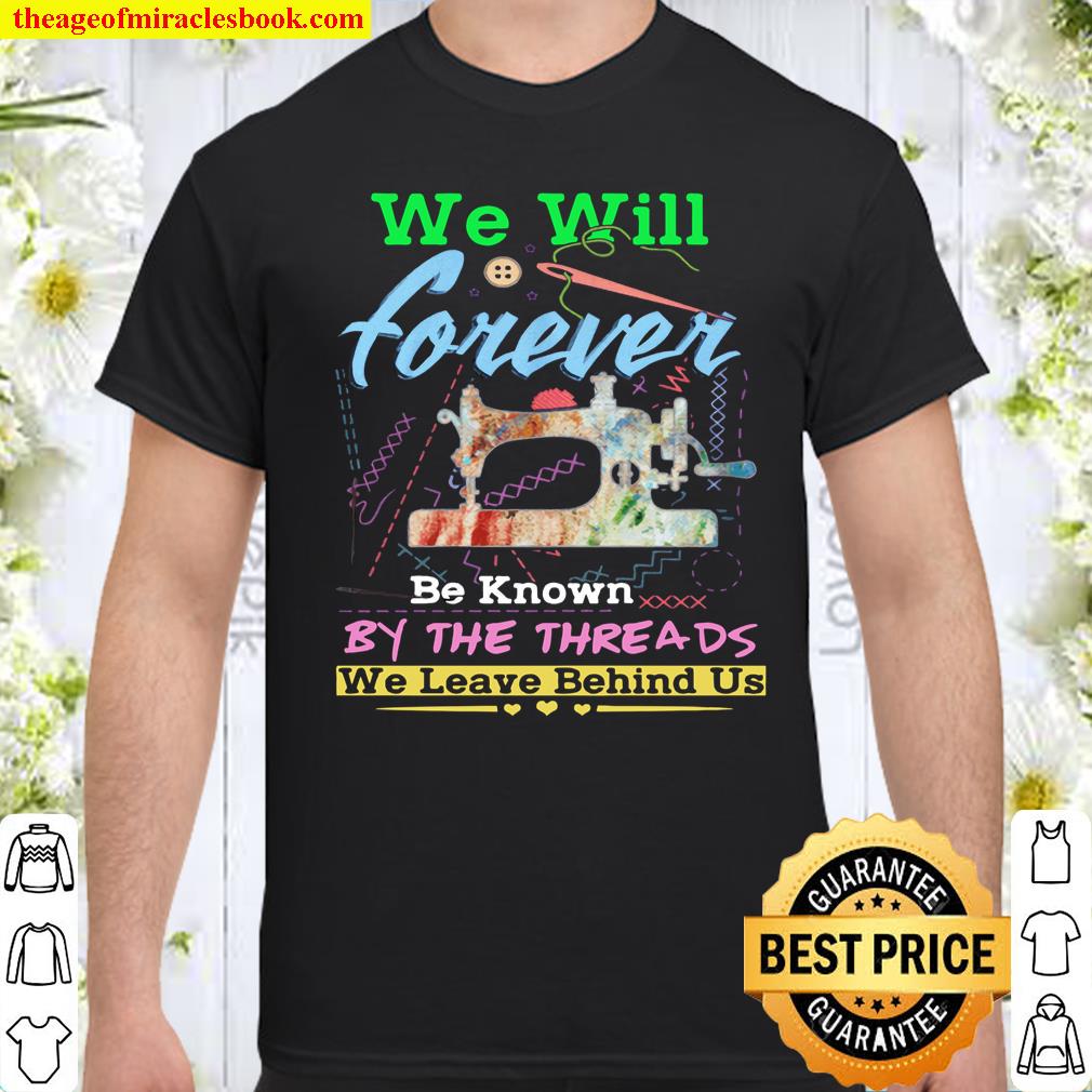 We Will Forever Be Known By The Threads We Leave Behind Us Shirt