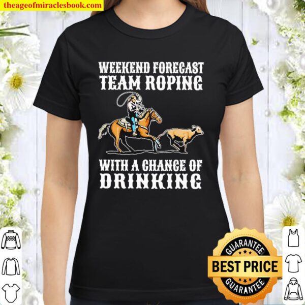 Weekend forecast team roping with a chance of drinking Classic Women T-Shirt