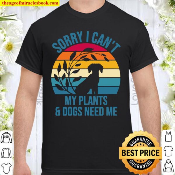 Womens Sorry I Can’t My Plants _ Dogs Need Me I Dog Plant Shirt
