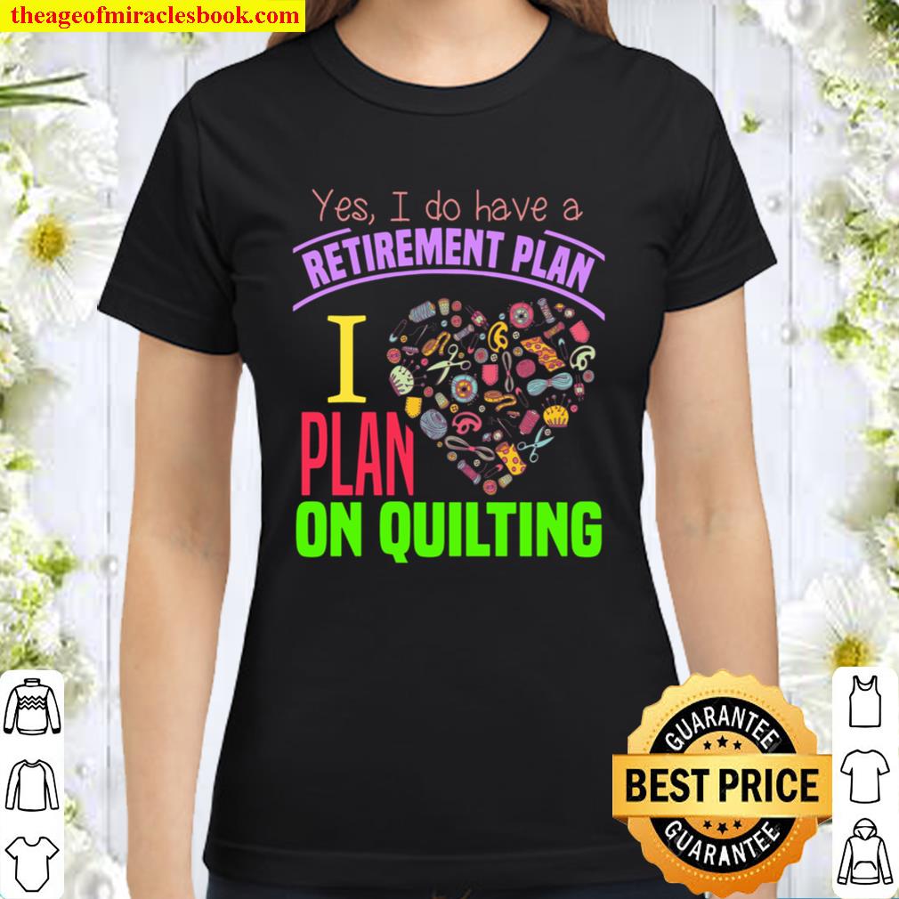 Yes I Do Have A Retirement Plan I Plan On Quilting Classic Women T-Shirt