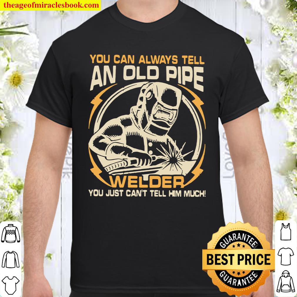 You Can Always Tell An Old Pipe Welder You Just Can’t Tell Him Much Shirt
