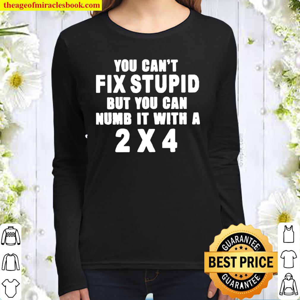 You Can’t Fix Stupid But You Can Numb It With A 2×4 Women Long Sleeved