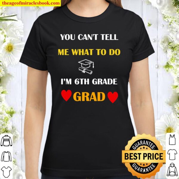 You Can’t Tell Me What To Do I’m 6TH Grade Grad Classic Women T-Shirt