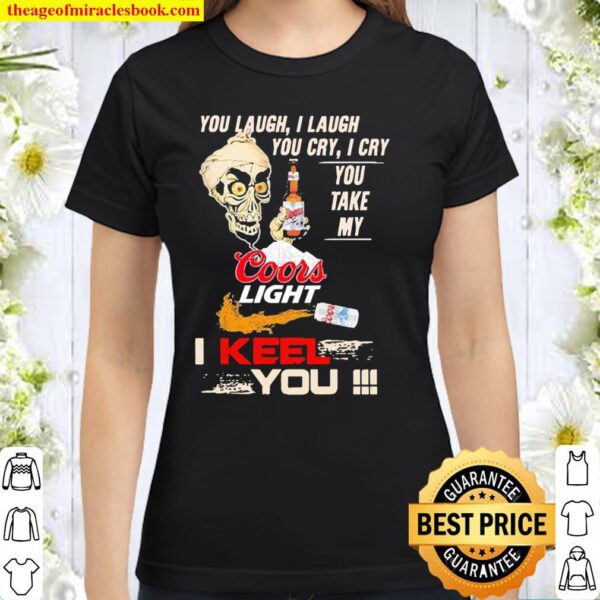 You Laugh I Laugh You Cry I Cry You Take My Coors Light I Keel You Classic Women T-Shirt