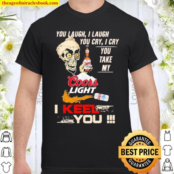 You Laugh I Laugh You Cry I Cry You Take My Coors Light I Keel You Shirt