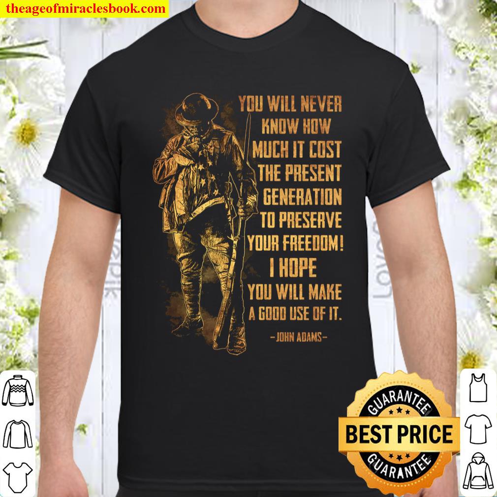 You Will Never Know How Much It Cost The Present Generation To Preserve You Freedom I Hope You Will Make A Good Use Of It Shirt