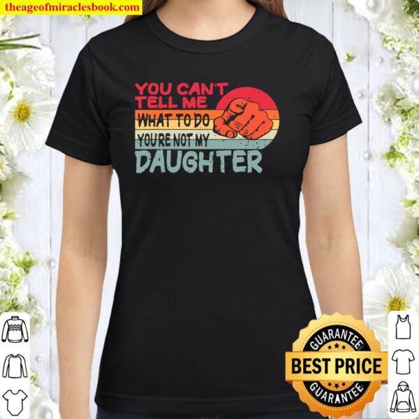 You can’t tell me what to do you’re not my Daughter Mom Dad Classic Women T-Shirt