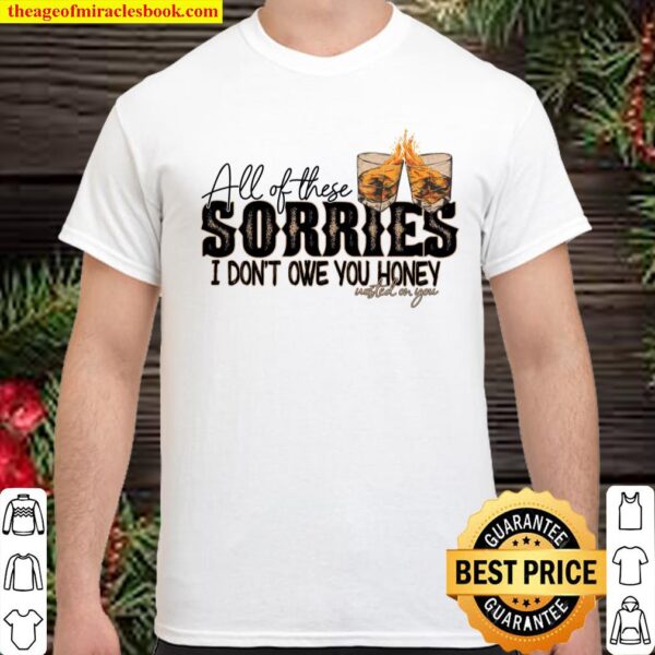 All Of These Sorries I Don’t Owe You Honey Wasted On You Shirt