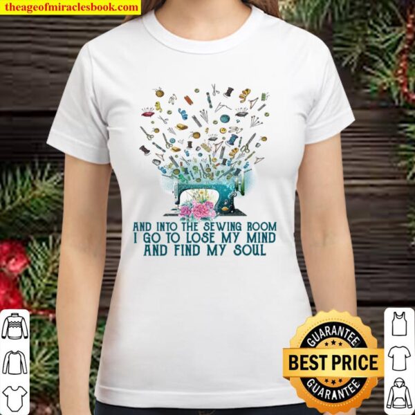 And Into The Sewing Room I Go To Lose My Mind And Find My Soul Classic Women T-Shirt