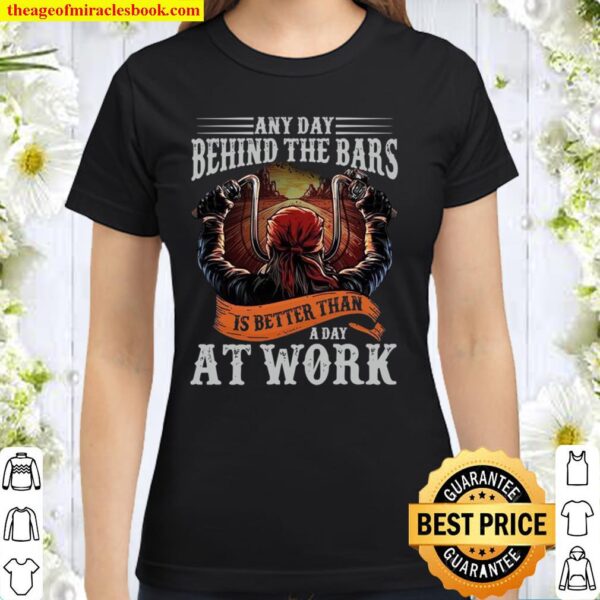 Any day behind the bars is better than a day at work Classic Women T-Shirt