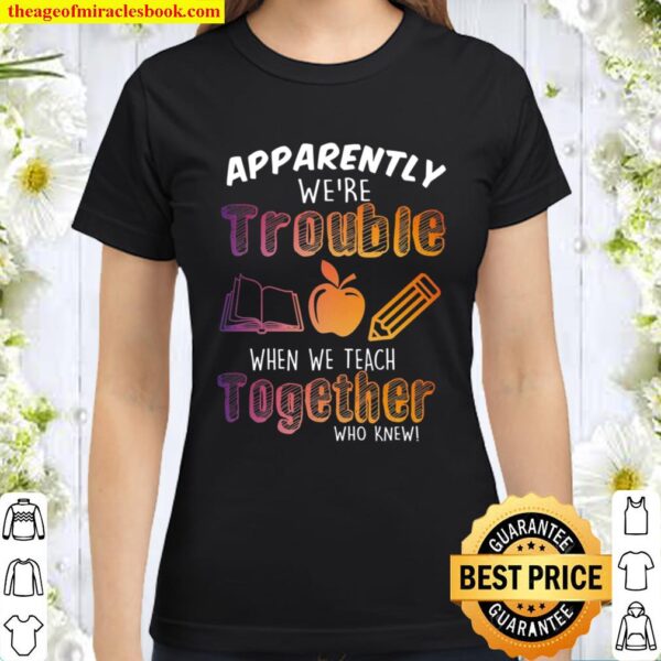 Apparently We’re Trouble When We Teach Together Who Knew Classic Women T-Shirt