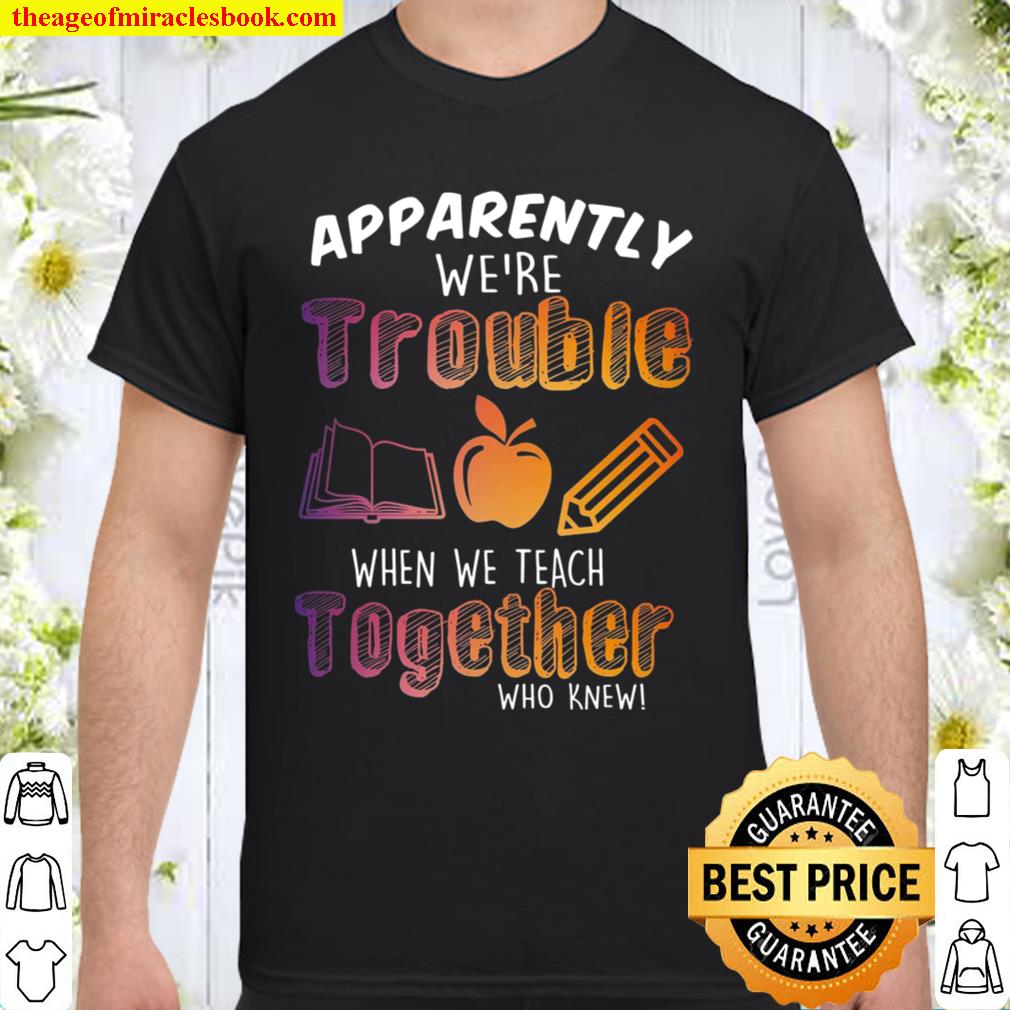 Apparently We’re Trouble When We Teach Together Who Knew limited Shirt, Hoodie, Long Sleeved, SweatShirt