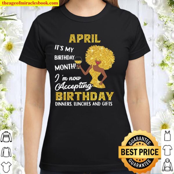 April It’s My Birthday Month I’m Now Accepting Birthday Dinners Lunche Classic Women T-Shirt