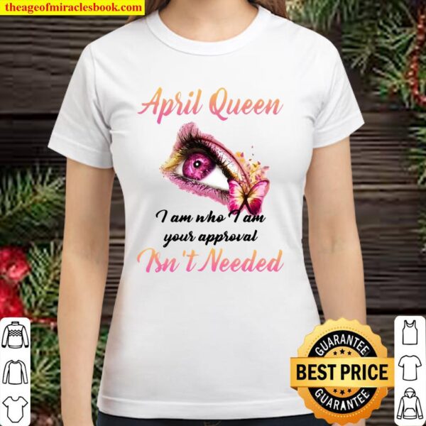 April Queen I Am Who I Am Your Approval Isn’t Needed Classic Women T-Shirt