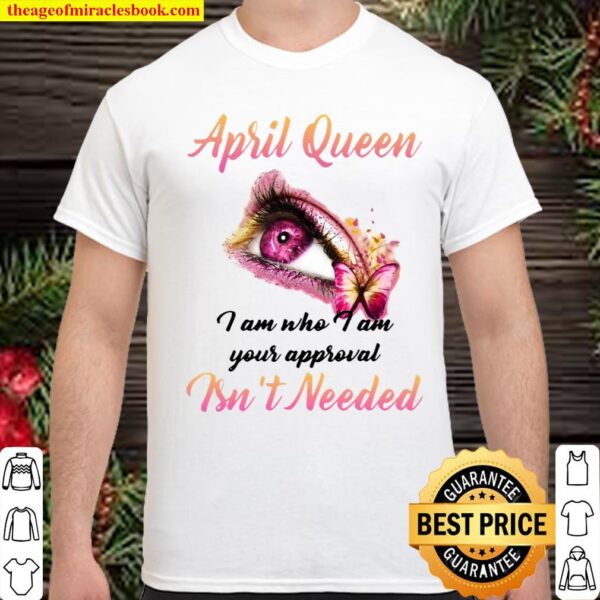 April Queen I Am Who I Am Your Approval Isn’t Needed Shirt