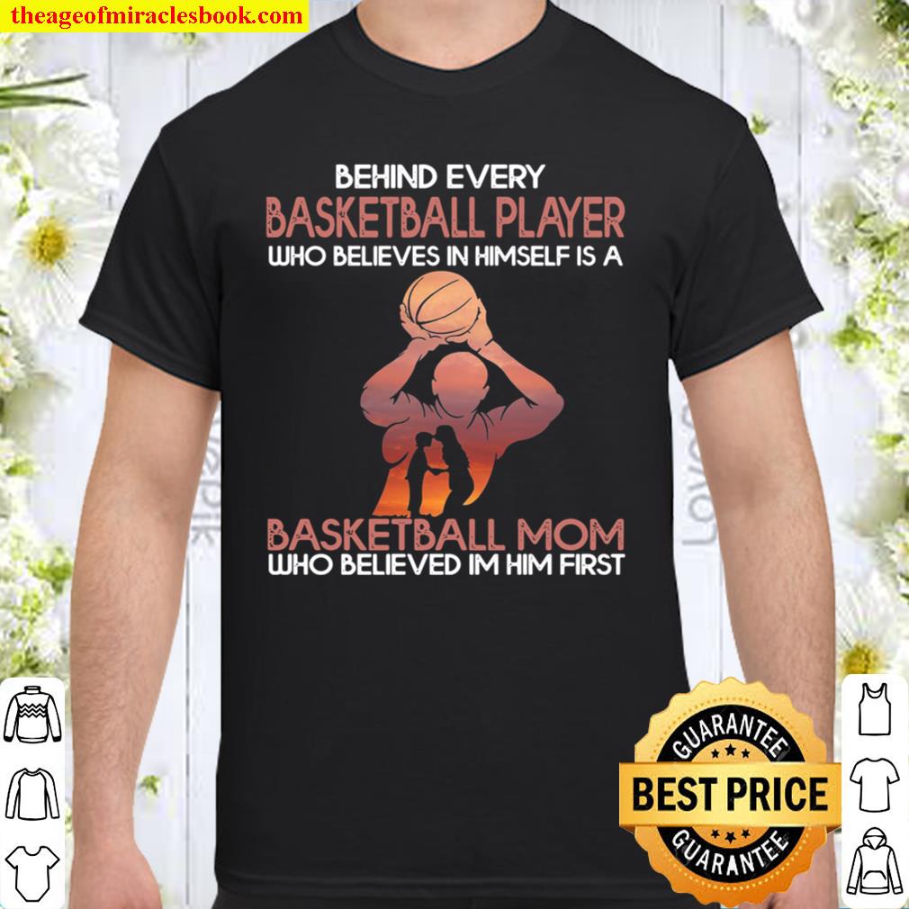 Behind Every Basketball Player Who Believes In Himself Is A Basketball Mom Who Believed Im Him First hot Shirt, Hoodie, Long Sleeved, SweatShirt