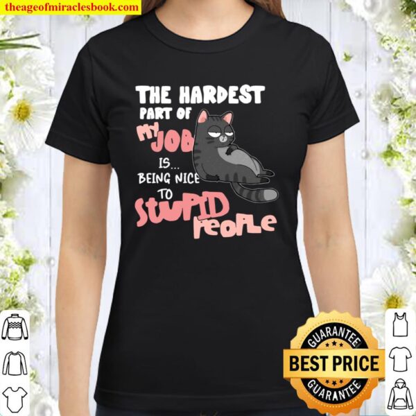 Cat The Hardest Part Of My Job Is Being Nice To Stupid People Classic Women T-Shirt
