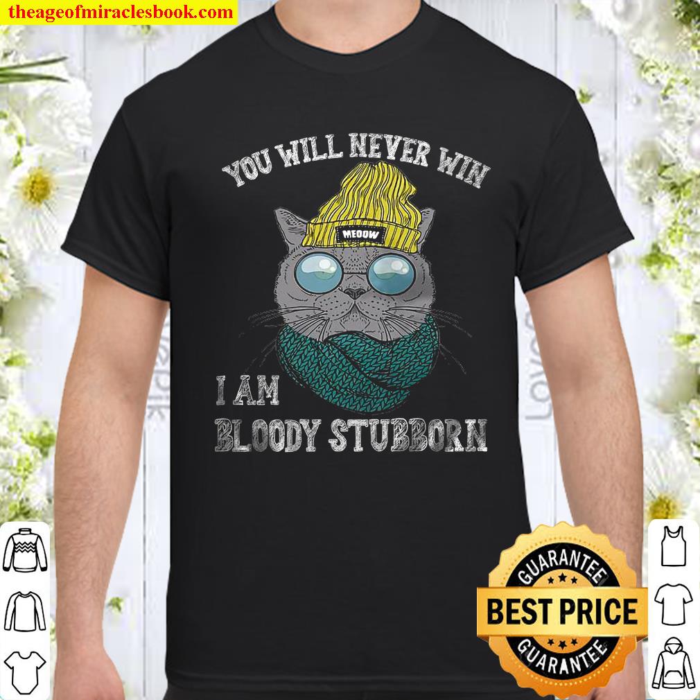 Cat You will never win i am bloody stubborn shirt, hoodie, tank top, sweater