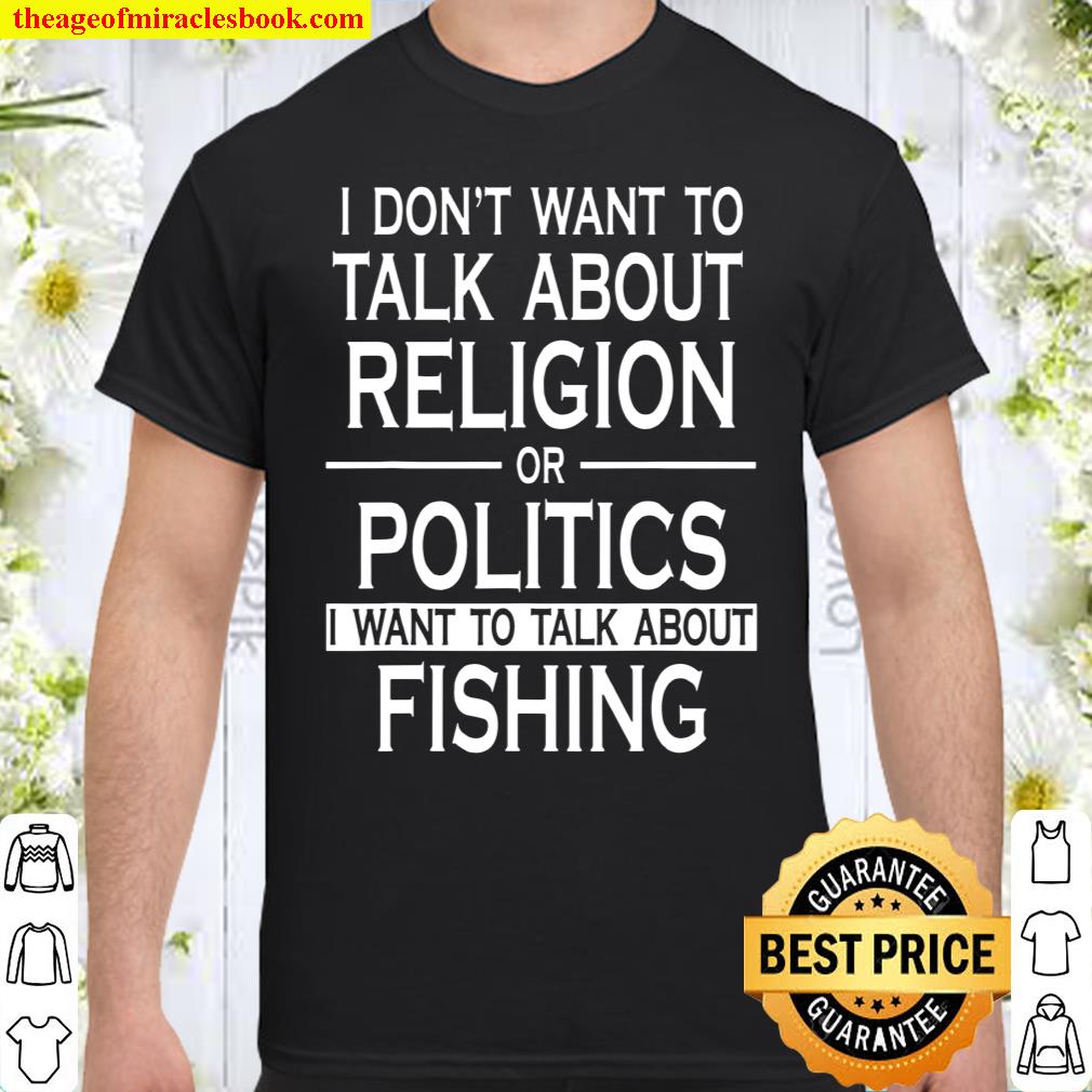 Cool I Don’t Want To Talk About Religion Or Politics I Want To Talk About Fishing shirt
