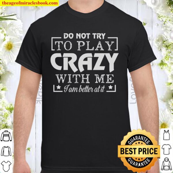 Do Not Try To Play Crazy With Me I Am Better At It Shirt