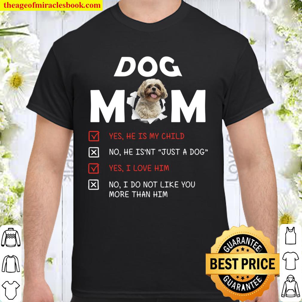 Dog Mom Yes He Is My Child No He Isn’t Just A Dog Yes I Love Him No I Do Not Like You More Than Him Shirt