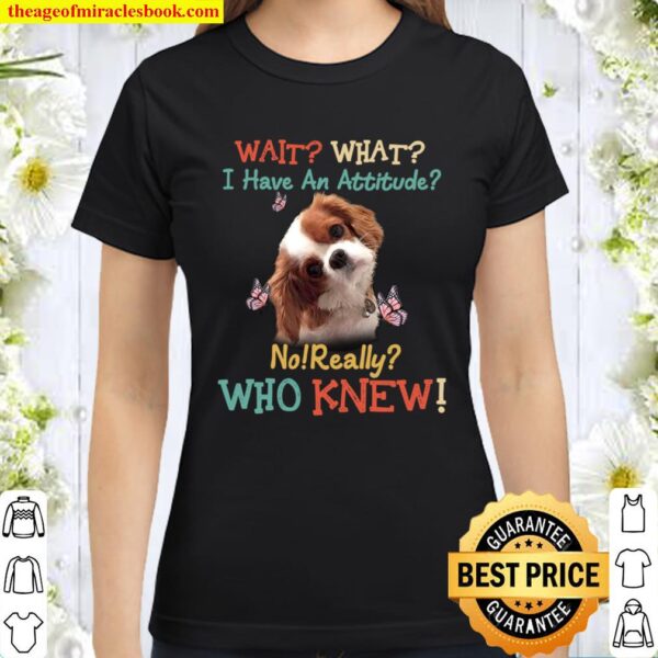 Dog Wait What I Have An Attitude No Really Who Knew Classic Women T-Shirt