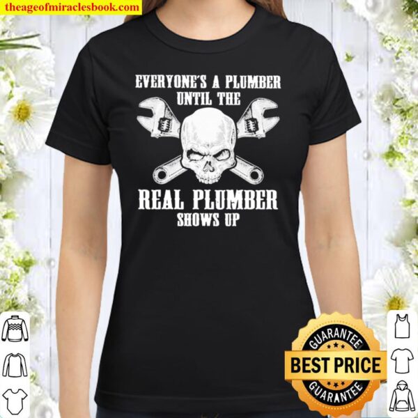 Everyone’s a plumber until the real plumber shows up Classic Women T-Shirt