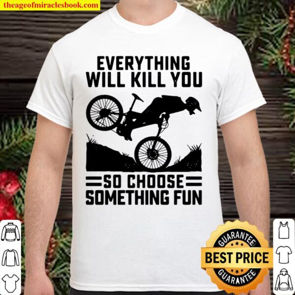 Everything Will Kill You So Choose Something Fun Biker Version Shirt